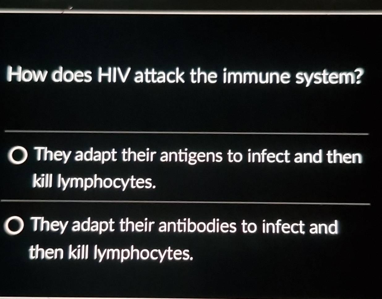 How does HIV attack the immune system?
They adapt their antigens to infect and then
kill lymphocytes.
They adapt their antibodies to infect and
then kill lymphocytes.