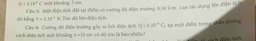 Q=2.10^(-8)C một khoảng 3 cm. 
Câu 3: Một điện tích đặt tại điểm có cường độ điện trường 0, 16 V/m. Lực tác dụng lên điện tích 
đó bằng F=2.10^(-4)N. Tìm độ lớn điện tích. 
Câu 4: Cường độ điện trường ghat ay ra bởi điện tích Q=5.10^(-9)C , tại một điểm trong chân không 
cách điện tích một khoảng r=10cm có độ lớn là bao nhiêu? 
M cách điên tích