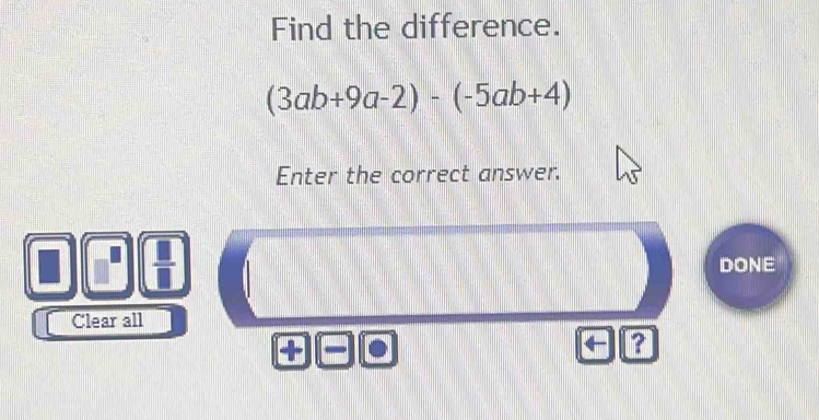 Find the difference.
(3ab+9a-2)-(-5ab+4)
Enter the correct answer. 
DONE 
Clear all 
+ 
← ?