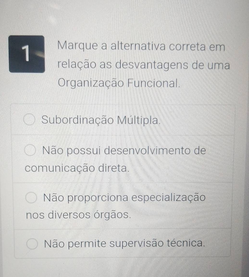 Marque a alternativa correta em
relação as desvantagens de uma
Organização Funcional.
Subordinação Múltipla.
Não possui desenvolvimento de
comunicação direta.
Não proporciona especialização
nos diversos órgãos.
Não permite supervisão técnica.