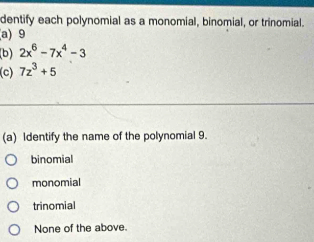 dentify each polynomial as a monomial, binomial, or trinomial.
a) 9
(b) 2x^6-7x^4-3
(c) 7z^3+5
(a) Identify the name of the polynomial 9.
binomial
monomial
trinomial
None of the above.