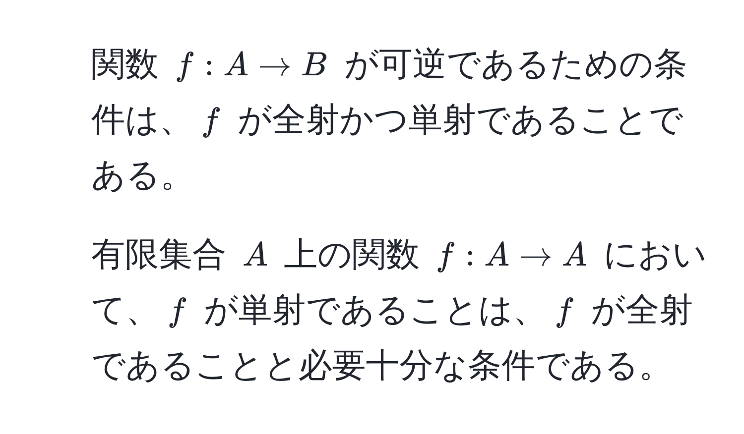 関数 $f : A to B$ が可逆であるための条件は、$f$ が全射かつ単射であることである。  
2. 有限集合 $A$ 上の関数 $f : A to A$ において、$f$ が単射であることは、$f$ が全射であることと必要十分な条件である。