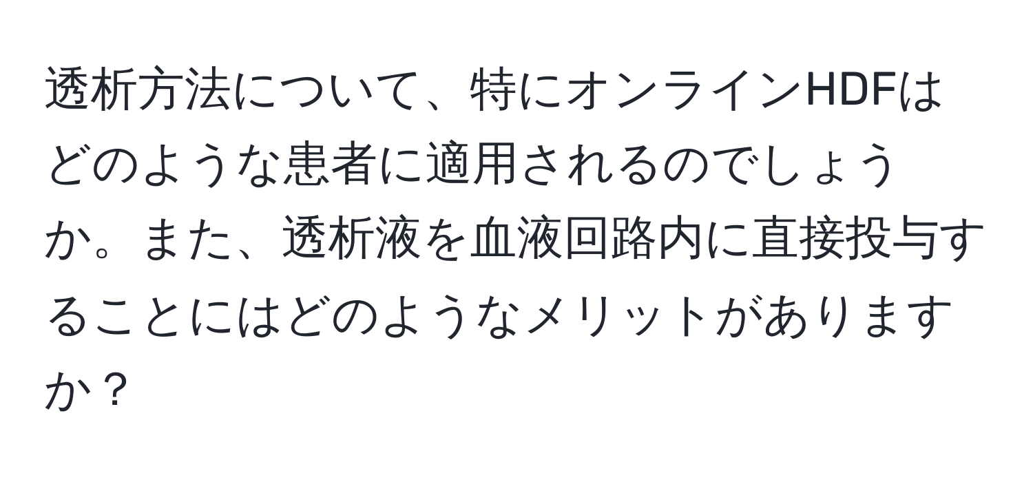 透析方法について、特にオンラインHDFはどのような患者に適用されるのでしょうか。また、透析液を血液回路内に直接投与することにはどのようなメリットがありますか？