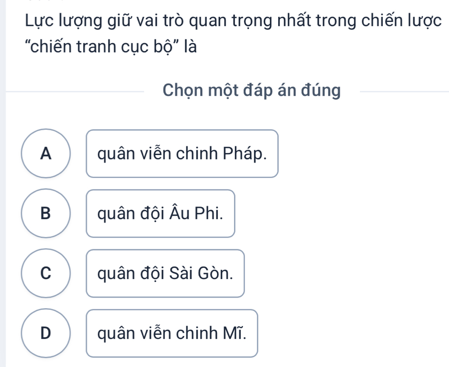 Lực lượng giữ vai trò quan trọng nhất trong chiến lược
"chiến tranh cục bộ' là
Chọn một đáp án đúng
A quân viễn chinh Pháp.
B quân đội Âu Phi.
C quân đội Sài Gòn.
D quân viễn chinh Mĩ.