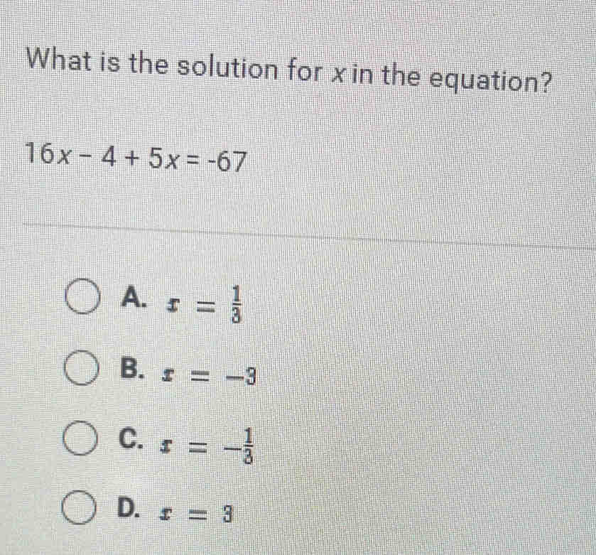 What is the solution for xin the equation?
16x-4+5x=-67
A. x= 1/3 
B. x=-3
C. x=- 1/3 
D. x=3