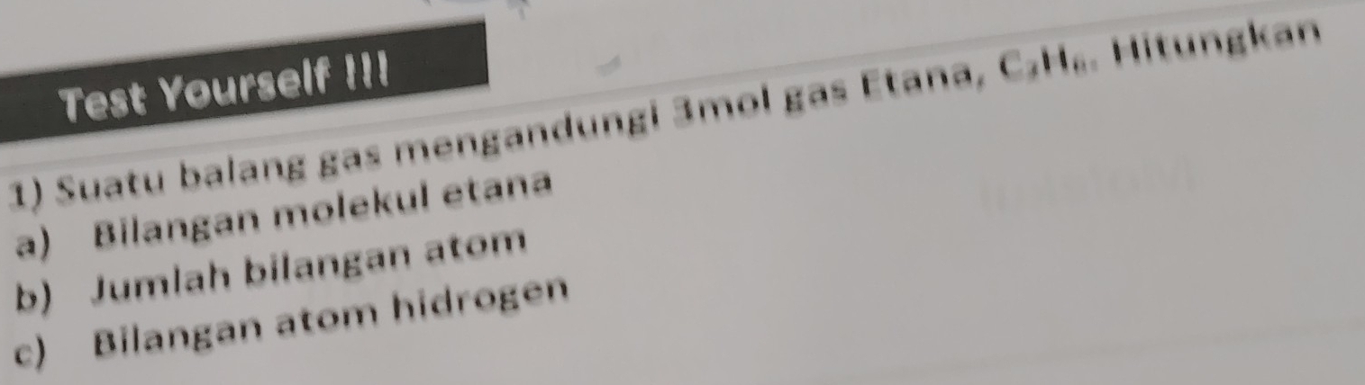 Test Yourself !I! 
1) Suatu balang gas mengandungi 3mol gas Etana, C₂H₆. Hitungkan 
a) Bilangan molekul etana 
b) Jumlah bilangan atom 
c) Bilangan atom hidrogen