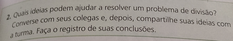 Quais ideias podem ajudar a resolver um problema de divisão? 
Converse com seus colegas e, depois, compartilhe suas ideias com 
a turma. Faça o registro de suas conclusões.