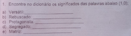 Encontre no dicionário os significados das palavras abaixo (1,0); 
a) Versátil:_ 
b) Rebuscado:_ 
c) Protagonista:_ 
d) Segregado:_ 
e) Matriz:_