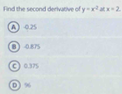 Find the second derivative of y=x^(-2) at x=2.
A 0.25
B  0.875
C 0.375
D  96