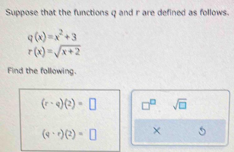 Suppose that the functions q and r are defined as follows.
q(x)=x^2+3
r(x)=sqrt(x+2)
Find the following.
(r· q)(2)=□
□^(□) sqrt(□ )
(q· r)(2)=□
×