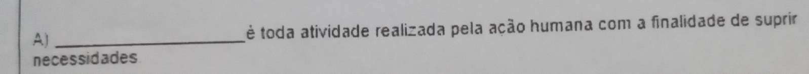 é toda atividade realizada pela ação humana com a finalidade de suprir 
necessidades