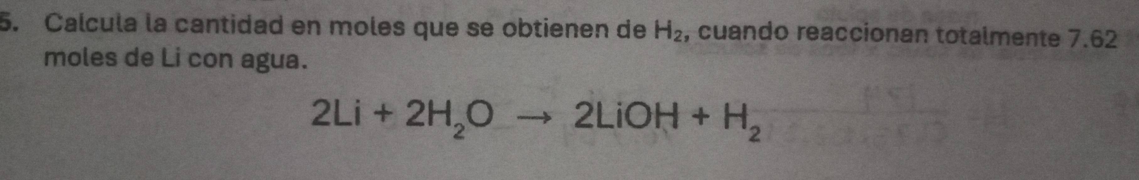 Calcula la cantidad en moles que se obtienen de H_2 , cuando reaccionan totalmente 7.62
moles de Li con agua.
2Li+2H_2Oto 2LiOH+H_2