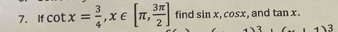 If cot x= 3/4 , x∈ [π , 3π /2 ] find sin x, cos x , and tan x. 
2 
3