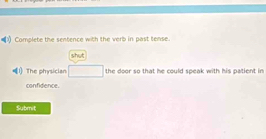 Complete the sentence with the verb in past tense. 
shut 
0 The ohysician □ the door so that he could speak with his patient in 
confidence. 
Submit