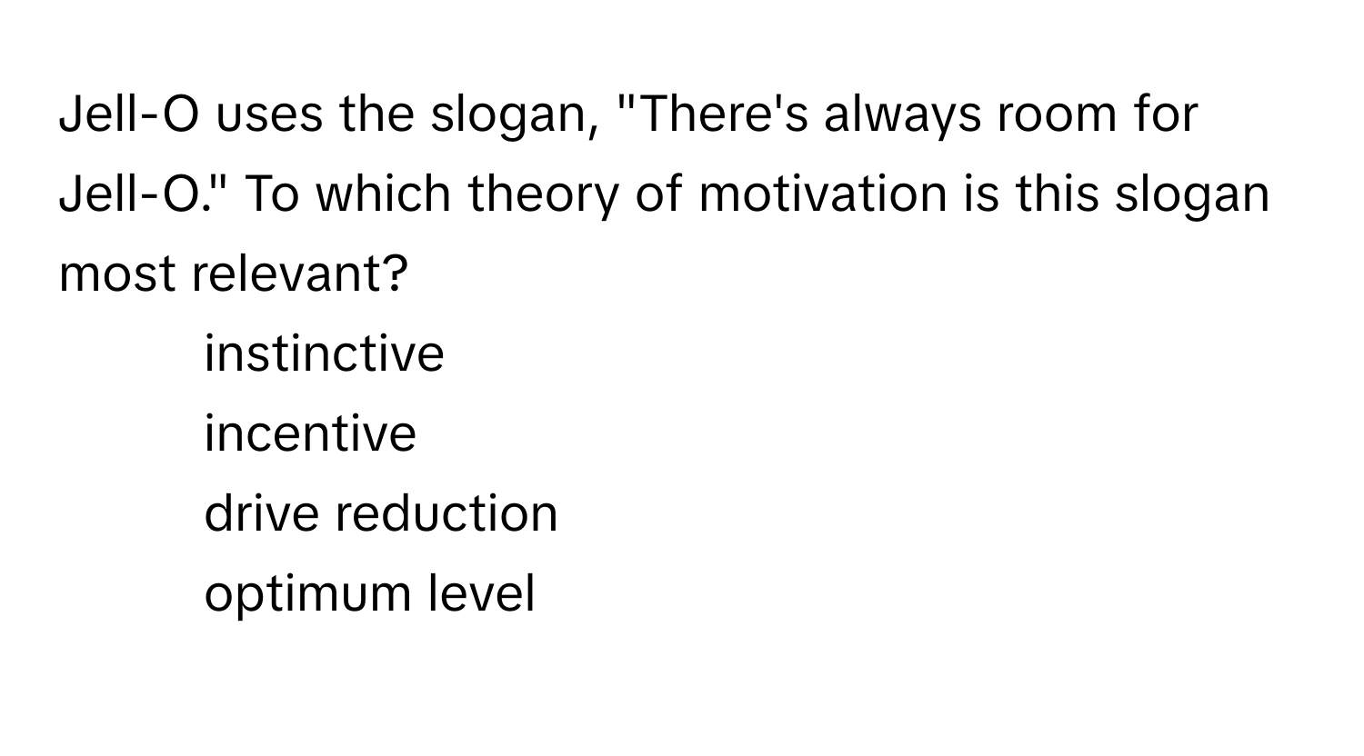 Jell-O uses the slogan, "There's always room for Jell-O." To which theory of motivation is this slogan most relevant?

1) instinctive 
2) incentive 
3) drive reduction 
4) optimum level