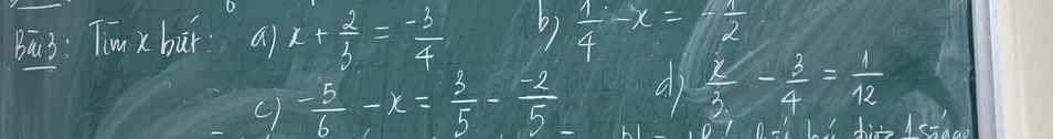 Bā3: Tim x buǐ a) x+ 2/3 = (-3)/4  b)  1/4 -x=- 1/2 
C 1 - 5/6 -x= 3/5 - (-2)/5 
 x/3 - 3/4 = 1/12 