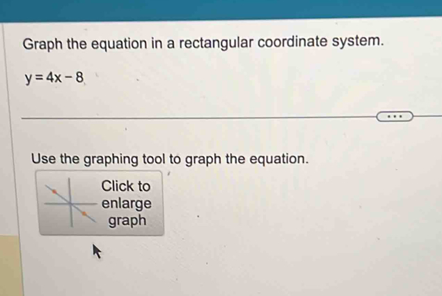 Graph the equation in a rectangular coordinate system.
y=4x-8
Use the graphing tool to graph the equation. 
Click to 
enlarge 
graph