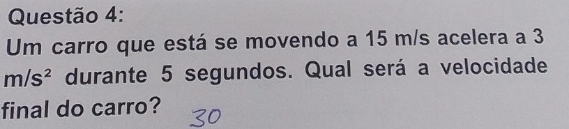 Um carro que está se movendo a 15 m/s acelera a 3
m/s^2 durante 5 segundos. Qual será a velocidade 
final do carro?