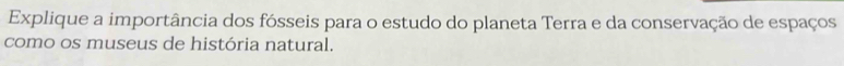 Explique a importância dos fósseis para o estudo do planeta Terra e da conservação de espaços 
como os museus de história natural.