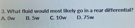 What fluid would most likely go in a rear differential?
A. Ow B. 5w C. 10w D. 75w