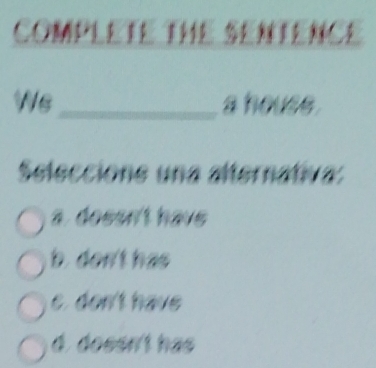 Complete the sentence
Ws_ a house .
Seleccione una alternativa:
a. dossn't have
b. don't has
e. don't have
d. dossn't has