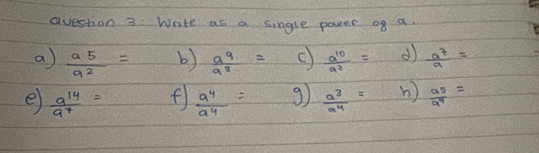 Qvestion 3 Write as a single power 08 a. 
a frac a_5a_2= b)  a^9/a^8 = C  a^(10)/a^2 = d  a^7/a =
e  a^(14)/a^7 =
f frac a_4a_4= 9  a^3/a^4 = n) frac a_5a_9=