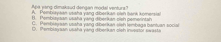 Apa yang dimaksud dengan modal ventura?
A. Pembiayaan usaha yang diberikan oleh bank komersial
B. Pembiayaan usaha yang diberikan oleh pemerintah
C. Pembiayaan usaha yang diberikan oleh lembaga bantuan social
D. Pembiayaan usaha yang diberikan oleh investor swasta