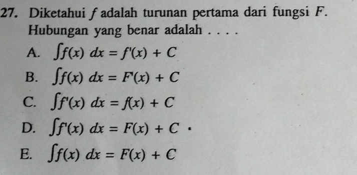 Diketahui fadalah turunan pertama dari fungsi F.
Hubungan yang benar adalah . . . .
A. ∈t f(x)dx=f'(x)+C
B. ∈t f(x)dx=F'(x)+C
C. ∈t f'(x)dx=f(x)+C
D. ∈t f'(x)dx=F(x)+C·
E. ∈t f(x)dx=F(x)+C