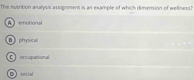 The nutrition analysis assignment is an example of which dimension of wellness?
A emotional
B physical
Coccupational
D social