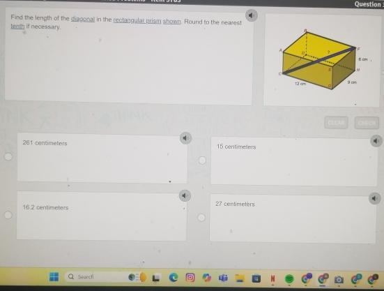 Question
Find the length of the diagonal in the rectangular prism shown. Round to the nearest
tenth if necessary.
CLEAR CHECH
261 centimeters 15 centimeters
16.2 centimeters 27 centimeters
Searcfi