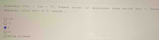 Diketahui f(x)=|2x+7| , dimana notasi 1* 1 menyatakan harga mutlak dari x. Denga
demikian. nilai dari f(-3) adalah ...
-13
-1
1
13
Belum dijawab