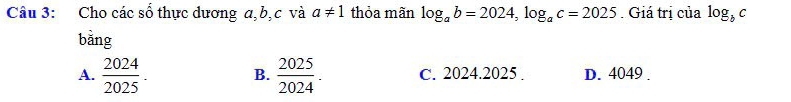 Cho các số thực dương a, b, c và a!= 1 thỏa mãn log _ab=2024, log _ac=2025. Giá trị của log _bc
bằng
A.  2024/2025 . B.  2025/2024 . C. 2024.2025. D. 4049.