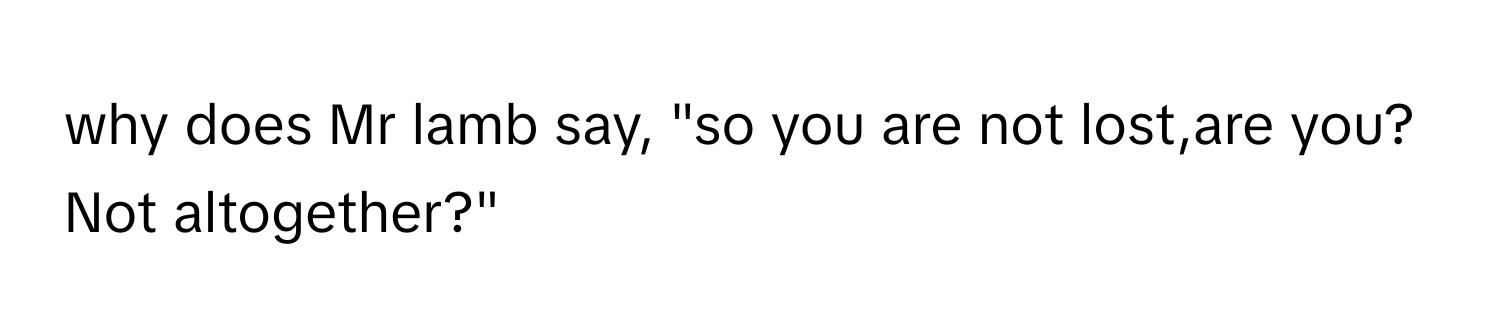 why does Mr lamb say, "so you are not lost,are you? Not altogether?"