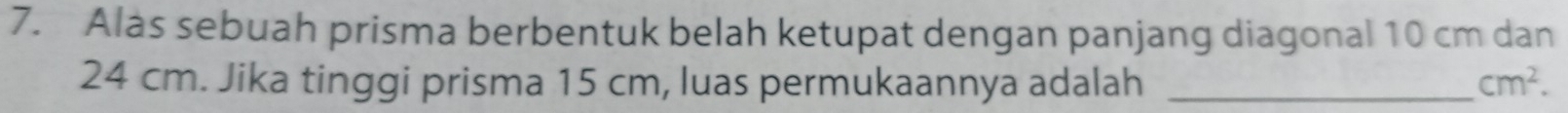 Alas sebuah prisma berbentuk belah ketupat dengan panjang diagonal 10 cm dan
24 cm. Jika tinggi prisma 15 cm, luas permukaannya adalah _ cm^2.