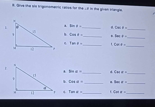 Give the six trigonometric ratios for the ∠ θ in the given triangle. 
a. sin θ =
1. _d. Cscθ = _ 
b. Cosθ = _ o. sec θ = _ 
c. Tanθ = _ f. Cot θ =
_ 
2. 
a. sin alpha = _ d. Csc alpha =
_ 
b. Cosalpha = _o. Sec alpha = _ 
c. Tanalpha = _ f. Cot a= _