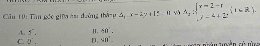 Tìm góc giữa hai đường thẳng △ _1:x-2y+15=0 và △ _2:beginarrayl x=2-t y=4+2tendarray.  (t∈ R).
A. 5°. B. 60°.
C. 0°. D. 90°. 
stợ pháp tuyển có phư