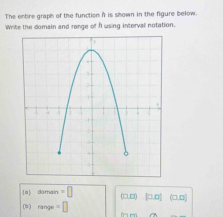 The entire graph of the function h is shown in the figure below. 
Write the domain and range of h using interval notation. 
(a) 10 main =□
(□ ,□ ) [□ ,□ ] (□ ,□ ]
(b) 1 range =□