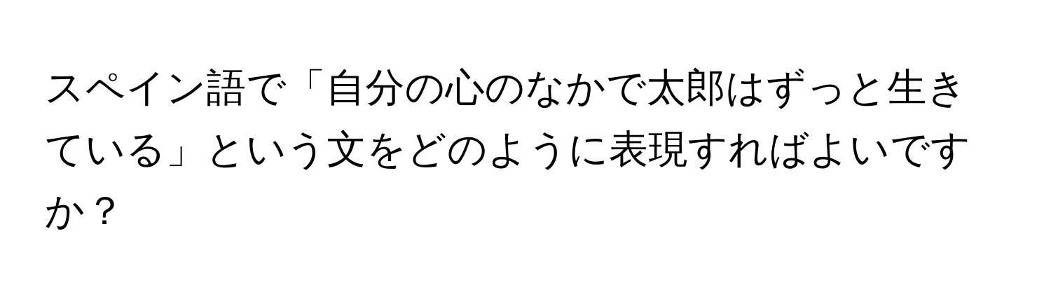 スペイン語で「自分の心のなかで太郎はずっと生きている」という文をどのように表現すればよいですか？