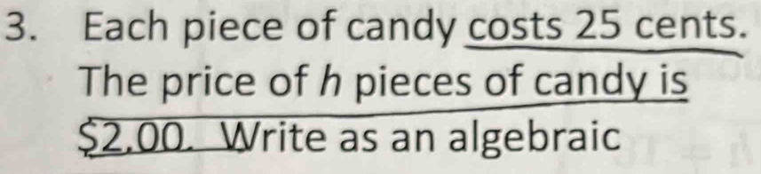 Each piece of candy costs 25 cents
The price of h pieces of candy is
2.00. Write as an algebraic