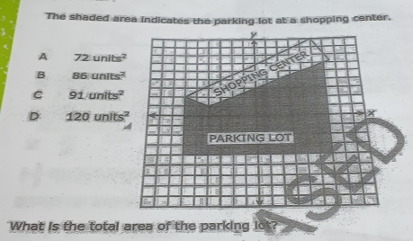 The shaded area indicates the parking lot at a shopping center.
A 72units^2
B 86units^2
C 91/units^2
D 120units^2
What is the total area of the parking lot?