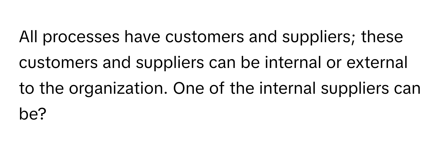 All processes have customers and suppliers; these customers and suppliers can be internal or external to the organization. One of the internal suppliers can be?