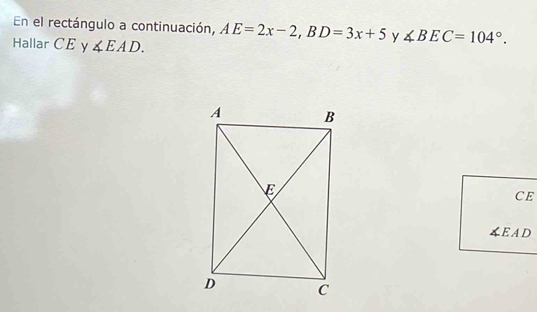 En el rectángulo a continuación, AE=2x-2, BD=3x+5 y ∠ BEC=104°. 
Hallar CE y ∠ EAD. 
CE 
EAD