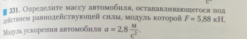 Олределнте массу автомееобиелляе останавливаюшегося под 
действнем равнодействуюошей силые Μοдулルь коΤорой F=5,88kH. 
Модуль ускорения автомобиля a=2,8 M/c^2 .