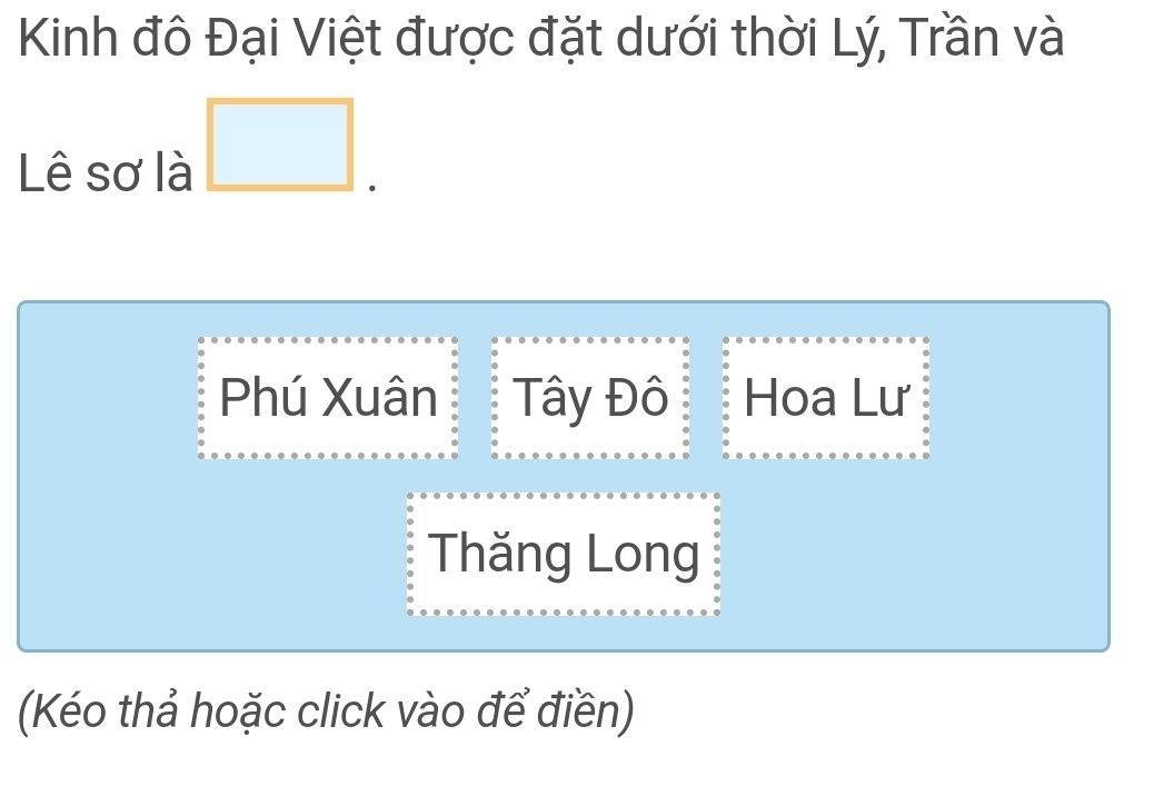 Kinh đô Đại Việt được đặt dưới thời Lý, Trần và
Lê sơ là _ 
Phú Xuân Tây Đô Hoa Lư
Thăng Long
(Kéo thả hoặc click vào để điền)