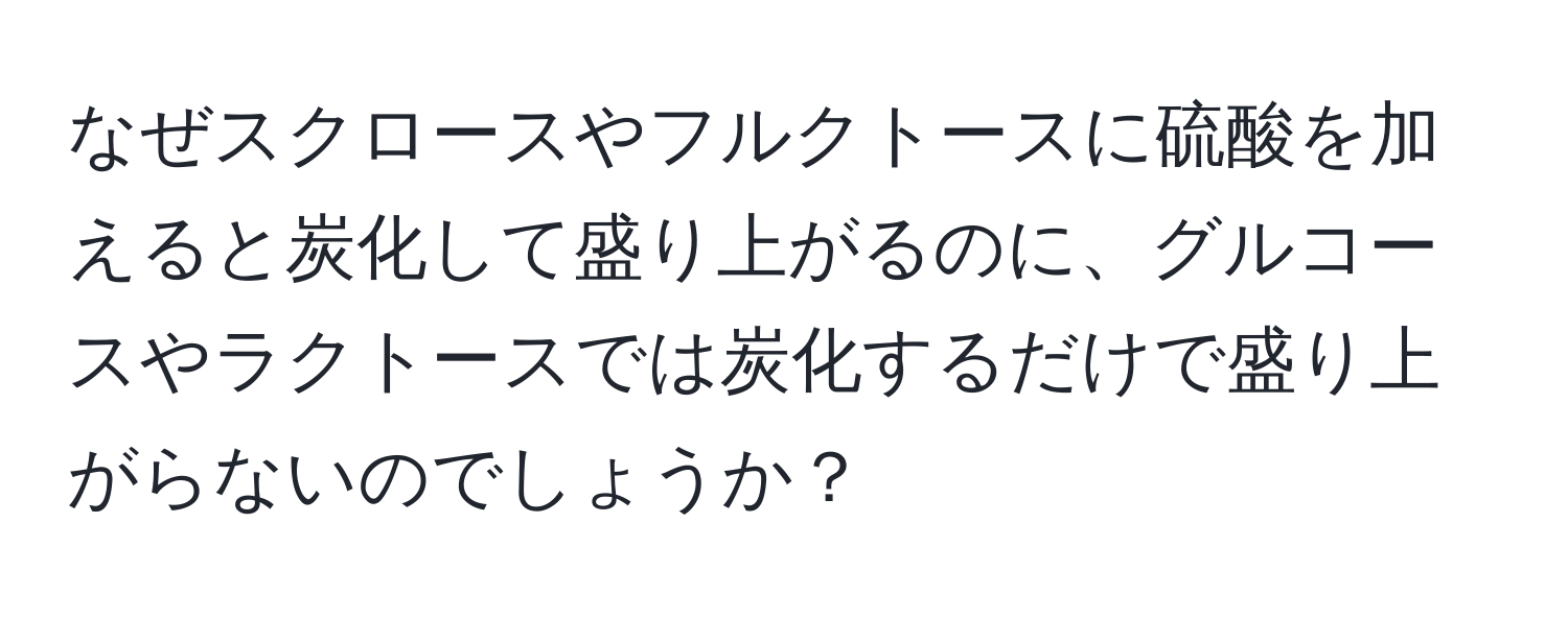 なぜスクロースやフルクトースに硫酸を加えると炭化して盛り上がるのに、グルコースやラクトースでは炭化するだけで盛り上がらないのでしょうか？