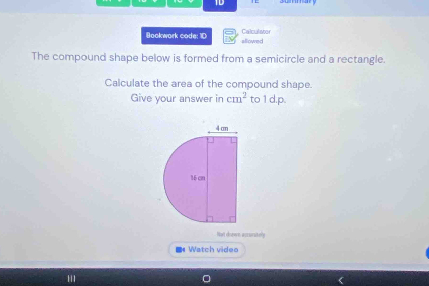 1D TL summary 
Calculator 
Bookwork code: 1D allowed 
The compound shape below is formed from a semicircle and a rectangle. 
Calculate the area of the compound shape. 
Give your answer in cm^2 to 1 d.p. 
Not drawn accurately 
Watch video 
111