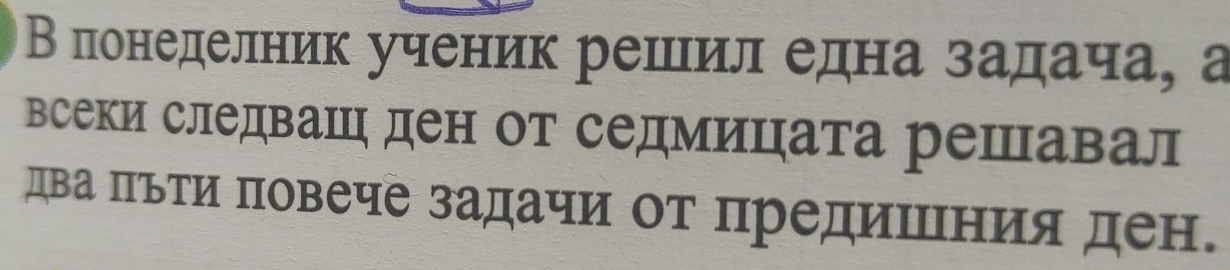 В πлонеделник ученик решил една задача, а 
всеки следваш ден от седмицата решавал 
два Πьти πовече задачи от предишния ден.