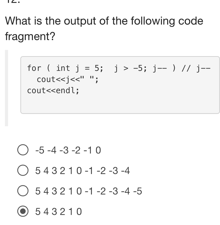 What is the output of the following code
fragment?
for ( int j=5; j>-5; j--)//j--
cout <<j<<''^''; 
cout<<endl;
 -5-4-3-2-10
543210-1-2-3-4
543210-1-2-3-4-5
5 43 2 1 0