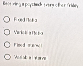 Receiving a paycheck every other friday.
Fixed Ratio
Variable Ratio
Fixed Interval
Variable Interval