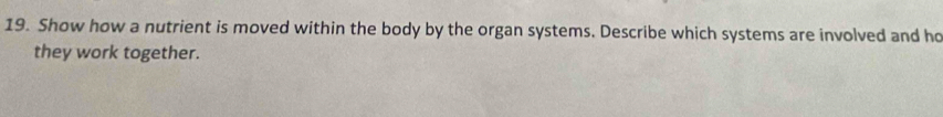 Show how a nutrient is moved within the body by the organ systems. Describe which systems are involved and ho 
they work together.